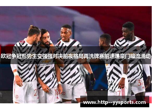 欧冠争冠形势生变强强对决前夜格局再洗牌赛前速递豪门暗流涌动