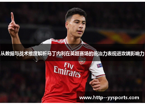 从数据与战术维度解析马丁内利在英超赛场的统治力表现进攻端影响力