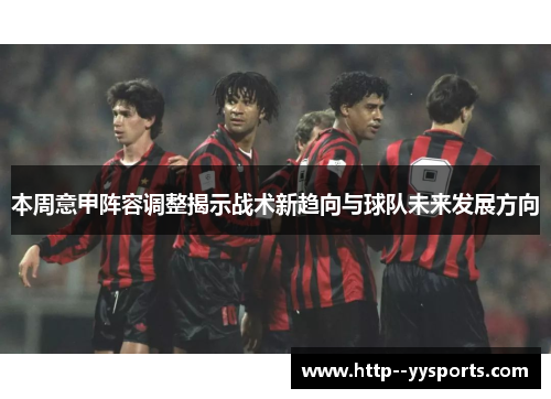 本周意甲阵容调整揭示战术新趋向与球队未来发展方向