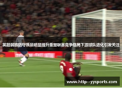英超弱旅防守质量明显提升重塑联赛竞争格局下游球队进化引发关注