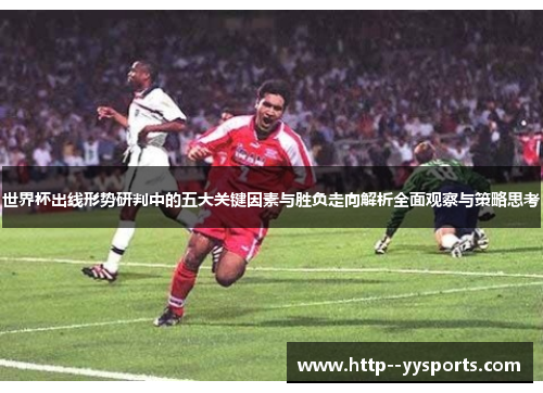 世界杯出线形势研判中的五大关键因素与胜负走向解析全面观察与策略思考