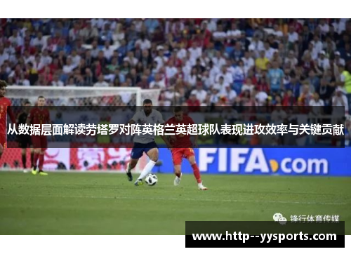 从数据层面解读劳塔罗对阵英格兰英超球队表现进攻效率与关键贡献 从数据层面解读劳塔罗对阵英格兰英超球队表现进攻效率与关键贡献
