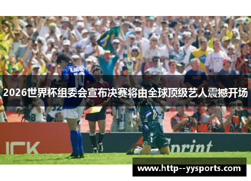 2026世界杯组委会宣布决赛将由全球顶级艺人震撼开场 2026世界杯组委会宣布决赛将由全球顶级艺人震撼开场