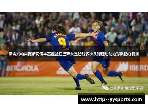 伊雷妮帕雷德斯凭借丰富经验在巴萨女足防线多次头球建功助力球队防守稳固 伊雷妮帕雷德斯凭借丰富经验在巴萨女足防线多次头球建功助力球队防守稳固
