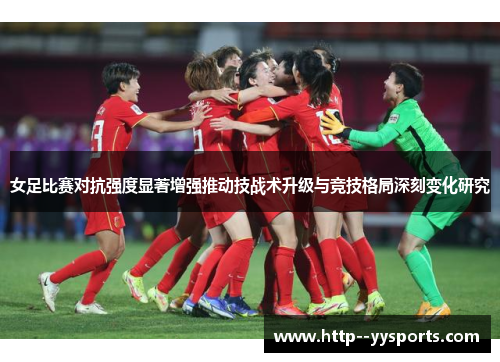 女足比赛对抗强度显著增强推动技战术升级与竞技格局深刻变化研究