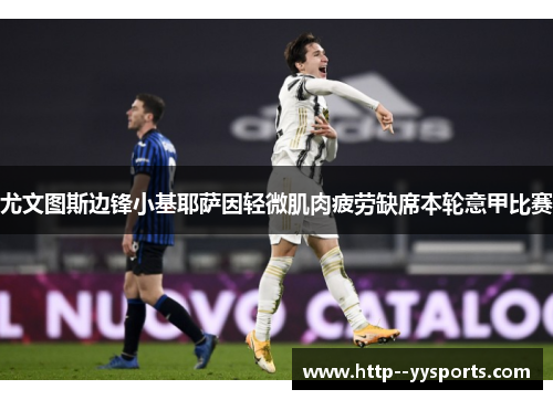 尤文图斯边锋小基耶萨因轻微肌肉疲劳缺席本轮意甲比赛 尤文图斯边锋小基耶萨因轻微肌肉疲劳缺席本轮意甲比赛