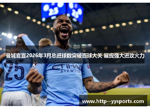 曼城官宣2026年3月总进球数突破百球大关 展现强大进攻火力 曼城官宣2026年3月总进球数突破百球大关 展现强大进攻火力