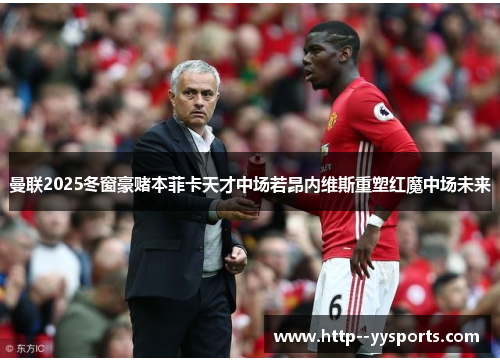 曼联2025冬窗豪赌本菲卡天才中场若昂内维斯重塑红魔中场未来 曼联2025冬窗豪赌本菲卡天才中场若昂内维斯重塑红魔中场未来