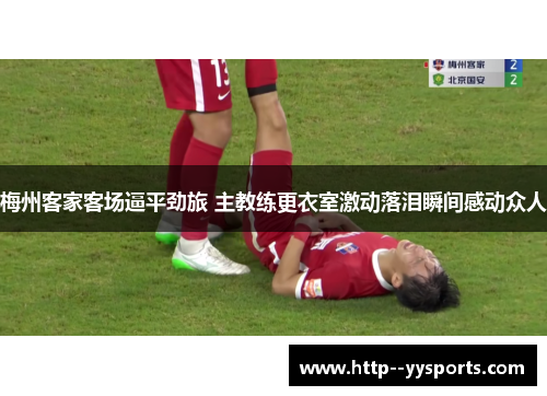 梅州客家客场逼平劲旅 主教练更衣室激动落泪瞬间感动众人