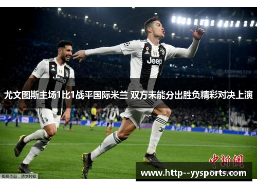 尤文图斯主场1比1战平国际米兰 双方未能分出胜负精彩对决上演