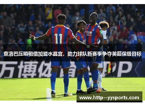 查洛巴压哨租借加盟水晶宫，助力球队新赛季争夺英超保级目标