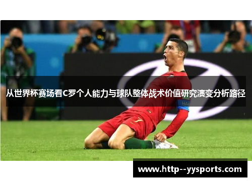 从世界杯赛场看C罗个人能力与球队整体战术价值研究演变分析路径 从世界杯赛场看C罗个人能力与球队整体战术价值研究演变分析路径