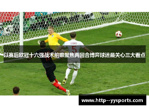 以赛后欧冠十六强战术前瞻聚焦两回合博弈球迷最关心三大看点 以赛后欧冠十六强战术前瞻聚焦两回合博弈球迷最关心三大看点