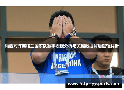 梅西对阵英格兰国家队赛事表现分析与关键数据背后逻辑解析 梅西对阵英格兰国家队赛事表现分析与关键数据背后逻辑解析