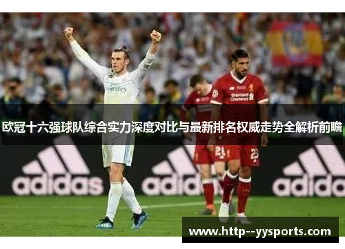 欧冠十六强球队综合实力深度对比与最新排名权威走势全解析前瞻