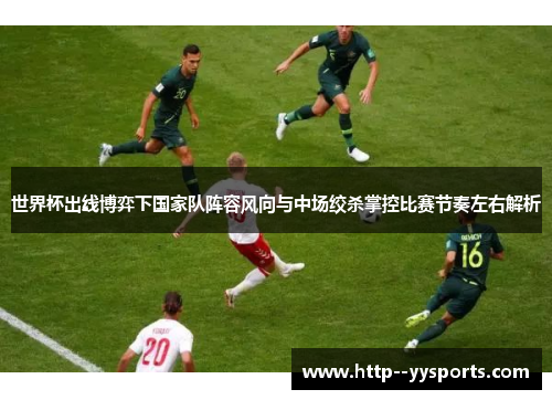 世界杯出线博弈下国家队阵容风向与中场绞杀掌控比赛节奏左右解析 世界杯出线博弈下国家队阵容风向与中场绞杀掌控比赛节奏左右解析