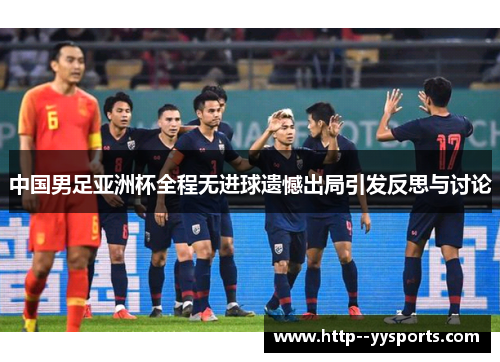 中国男足亚洲杯全程无进球遗憾出局引发反思与讨论 中国男足亚洲杯全程无进球遗憾出局引发反思与讨论