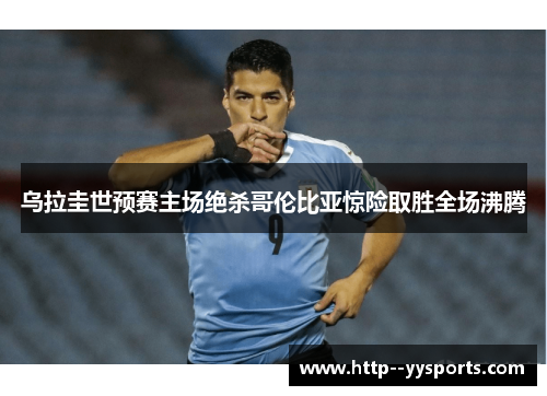 乌拉圭世预赛主场绝杀哥伦比亚惊险取胜全场沸腾 乌拉圭世预赛主场绝杀哥伦比亚惊险取胜全场沸腾