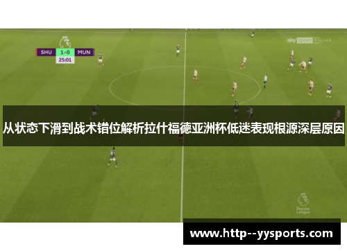 从状态下滑到战术错位解析拉什福德亚洲杯低迷表现根源深层原因 从状态下滑到战术错位解析拉什福德亚洲杯低迷表现根源深层原因