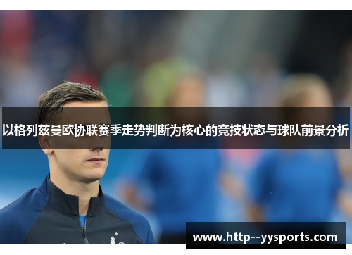 以格列兹曼欧协联赛季走势判断为核心的竞技状态与球队前景分析 以格列兹曼欧协联赛季走势判断为核心的竞技状态与球队前景分析