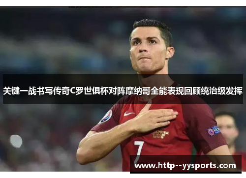 关键一战书写传奇C罗世俱杯对阵摩纳哥全能表现回顾统治级发挥