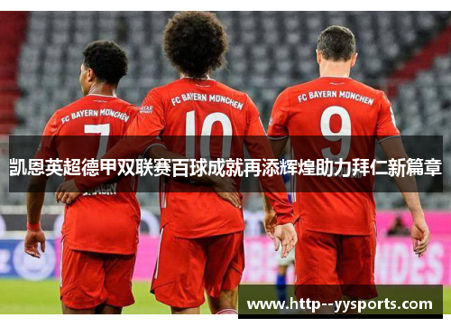 凯恩英超德甲双联赛百球成就再添辉煌助力拜仁新篇章 凯恩英超德甲双联赛百球成就再添辉煌助力拜仁新篇章