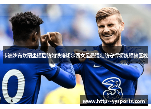 卡迪沙布坎南坐镇后防如铁塔切尔西女足最强壮防守悍将统领禁区线 卡迪沙布坎南坐镇后防如铁塔切尔西女足最强壮防守悍将统领禁区线