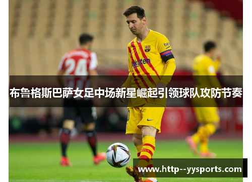 布鲁格斯巴萨女足中场新星崛起引领球队攻防节奏 布鲁格斯巴萨女足中场新星崛起引领球队攻防节奏
