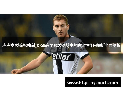 库卢塞夫斯基对阵切尔西在争冠关键战中的决定性作用解析全面剖析 库卢塞夫斯基对阵切尔西在争冠关键战中的决定性作用解析全面剖析