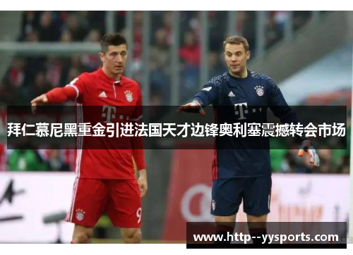 拜仁慕尼黑重金引进法国天才边锋奥利塞震撼转会市场 拜仁慕尼黑重金引进法国天才边锋奥利塞震撼转会市场