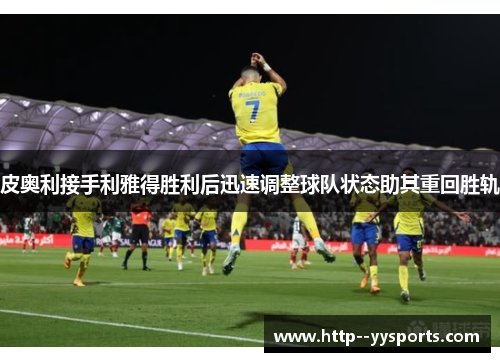 皮奥利接手利雅得胜利后迅速调整球队状态助其重回胜轨 皮奥利接手利雅得胜利后迅速调整球队状态助其重回胜轨