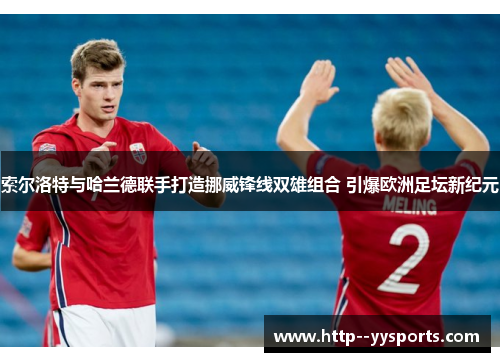 索尔洛特与哈兰德联手打造挪威锋线双雄组合 引爆欧洲足坛新纪元 索尔洛特与哈兰德联手打造挪威锋线双雄组合 引爆欧洲足坛新纪元